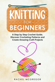 Title: Knitting for Beginners: The Ultimate Craft Guide. Learn How to Knit Following Illustrated Practical Examples and Create Amazing Projects, Author: Rachel McGregor