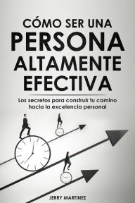 Title: Cómo ser una persona altamente efectiva - Los secretos para construir tu camino hacia la excelencia personal, Author: Jerry Martinez