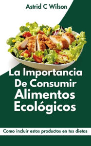 Title: La Importancia De Consumir Alimentos Ecológicos: Como incluir estos productos en tus dietas, Author: Astrid C Wilson