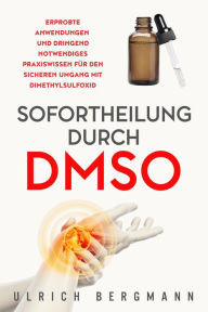 Title: Sofortheilung durch DMSO: Erprobte Anwendungen und dringend notwendiges Praxiswissen für den sicheren Umgang mit Dimethylsulfoxid, Author: Ulrich Bergmann