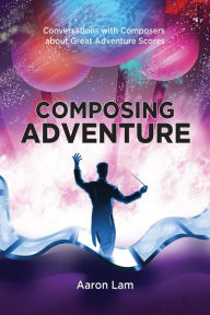 Title: Composing Adventure: Conversations with Composers about Great Adventure Scores, Author: Aaron Lam