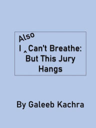 Title: I Also Can't Breathe: But This Jury Hangs, Author: Galeeb Kachra