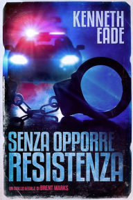 Title: Senza Opporre Resistenza (Un giallo legale di Brent Marks, #4), Author: Kenneth Eade