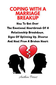 Title: Coping With A Marriage Breakup: How To Get Over The Emotional Heartbreak Of A Relationship Breakdown, Signs Of Splitting Up, Divorce And Heal From A Broken Heart (Relationships), Author: Anthea Peries