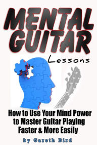 Title: Mental Guitar Lessons: How to Use Your Mind Power to Master Guitar Playing Faster & More Easily, Author: Gareth Bird