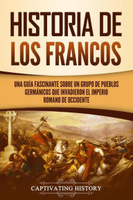 Title: Historia de los francos: Una guía fascinante sobre un grupo de pueblos germánicos que invadieron el Imperio romano de Occidente, Author: Captivating History