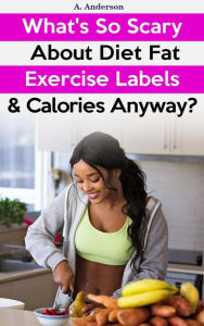 Title: What's So Scary About Diet Fat Exercise Labels & Calories Anyway?, Author: A. Anderson