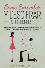 Title: Cómo Entender y Descifrar a los Hombres: Descubre Cómo Leer la Mente de los Hombres y Obtén la Relación que Siempre has Querido, Author: Nathaniel Davids