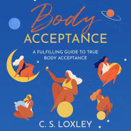 Title: Body Acceptance : A fulfilling guide to true body acceptance, Author: CS Loxley