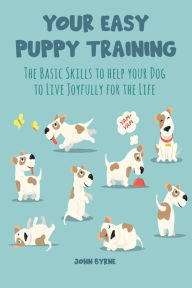 Title: Your Easy Puppy Training The Basic Skills to Help your Dog to Live Joyfully for the Life, Author: John Byrne