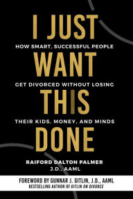 Title: I Just Want This Done: How Smart, Successful People Get Divorced without Losing their Kids, Money, and Minds, Author: Raiford Dalton Palmer
