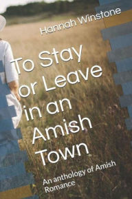 Title: To Leave Or Stay In An Amish Town An Anthology of Amish Romance, Author: Hannah Winstone