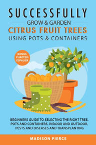 Title: Successfully Grow and Garden Citrus Fruit Trees Using Pots and Containers, Author: Madison Pierce