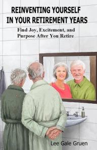 Title: Reinventing Yourself in Your Retirement Years: Find Joy, Excitement, and Purpose After You Retire, Author: Lee Gale Gruen