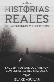 Title: Historias Reales de Fantasmas y Espectros: Encuentros que Ocurrieron con los Seres del más Allá, Author: Blake Aguilar