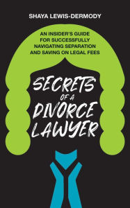 Title: Secrets of a Divorce Lawyer: An Insider's Guide for Successfully Navigating Separation and Saving on Legal Fees, Author: Shaya Lewis-Dermody