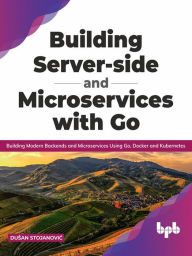 Title: Building Server-side and Microservices with Go: Building Modern Backends and Microservices Using Go, Docker and Kubernetes (English Edition), Author: Dusan Stojanovic