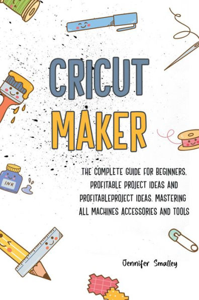 Cricut Maker	The Complete Guide for Beginners, Profitable Project Ideas and Profitable Project Ideas. Mastering All Machines, Accessories and Tools