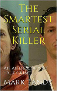 Title: The Smartest Serial Killer An Anthology of True Crime, Author: Mark Tandy