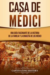 Title: Casa de Médici: Una guía fascinante de la historia de la familia y la dinastía de los Médici, Author: Captivating History