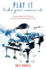 Play It Like You Mean It! Supercharge Your Playing and Let Your Piano Work for You