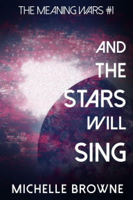 Title: And The Stars Will Sing (The Meaning Wars, #1), Author: Michelle Browne