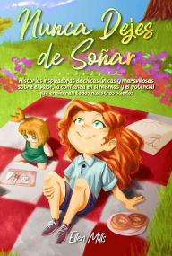 Title: Nunca Dejes de Soñar: Historias inspiradoras de chicas únicas y maravillosas sobre el valor, la confianza en sí mismas y el potencial que encierran todos nuestros sueños (Libros Motivadores para Niños, #1), Author: Ellen Mills