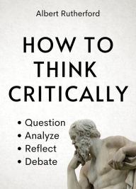 Title: How to Think Critically (The Critical Thinker, #6), Author: Albert Rutherford