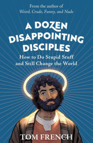 Title: A Dozen Disappointing Disciples: How to Do Stupid Stuff and Still Change the World, Author: Tom French