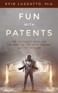 Title: Fun with Patents: The Irreverent Guide for the Investor, the Entrepreneur, and the Inventor, Author: Kfir Luzzatto