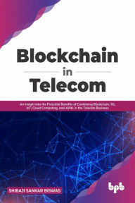 Title: Blockchain in Telecom: An Insight into the Potential Benefits of Combining Blockchain, 5G, IoT, Cloud Computing, and AI/ML in the Telecom Business (English Edition), Author: Shibaji Sankar Biswas