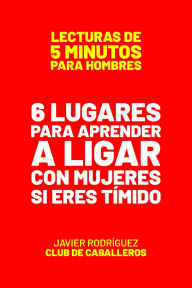 Title: 6 Lugares Para Aprender A Ligar Con Mujeres Si Eres Tímido (Lecturas De 5 Minutos Para Hombres, #47), Author: Javier Rodríguez