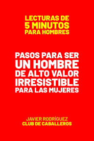Title: Pasos Para Ser Un Hombre De Alto Valor Irresistible Para Las Mujeres (Lecturas De 5 Minutos Para Hombres, #21), Author: Javier Rodríguez