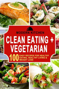 Title: Clean Eating + Vegetarian: 100 Easy Recipes for Healthy Eating, Healthy Living & Weight Loss, Author: Modern Kitchen