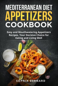 Title: Mediterranean Diet Appetizers Cookbook: Easy and Mouthwatering Appetizers Recipes, Your Decisive Choice for Eating and Living Well, Author: Sophia Bernard