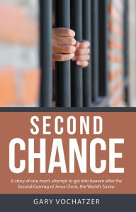 Title: Second Chance: A Story of One Man'S Attempt to Get into Heaven After the Second Coming of Jesus Christ, the World'S Savior, Author: Gary Vochatzer