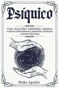 Title: Psíquico: Cómo Desarrollar Habilidades Psíquicas Como la Clarividencia, Intuición, Curación y Lectura del Aura, Author: Blake Aguilar