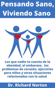 Title: Pensando Sano, Viviendo Sano: Los que nadie te cuenta de la obesidad, el embarazo, los problemas de corazón, ejercicios para niños y otras situaciones relacionadas con la salud, Author: Dr. Richard Norton