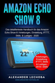 Title: Amazon Echo Show 8: Das detaillierteste Handbuch für das Amazon Echo Show 8 Anleitungen, Einstellung, IFTTT, Skills & Lustiges, Author: Alexander Lechoba