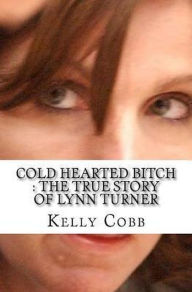 Title: Cold Hearted Bitch : The True Story of Lynn Turner, Author: Kelly Cobb