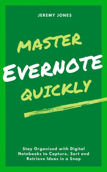 Master Evernote Quickly: Stay Organized with Digital Notebooks to Capture, Sort and Retrieve Ideas in a Snap