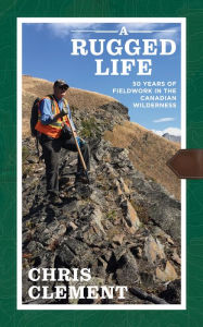 Title: A Rugged Life: Fifty Years of Fieldwork in the Canadian Wilderness, Author: Chris Clement