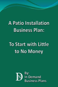 Title: A Patio Installation Business Plan: To Start with Little to No Money, Author: In Demand Business Plans