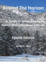 Title: Beyond the Horizon: A Guide to Snowshoeing Historic Sites in Northern Colorado, Fourth Edition, Author: James Hess