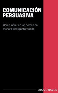Title: Comunicación persuasiva. Cómo influir en los demás de manera inteligente y ética, Author: Juanjo Ramos