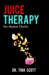 Title: Juice Therapy: For Mental Clarity, Author: Dr. Tina Scott