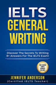 Title: IELTS General Writing: Discover The Secrets To Writing 8+ Answers For The IELTS Exam!, Author: Jennifer Anderson