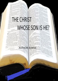 Title: The Christ, Whose Son is He?, Author: B. Wise