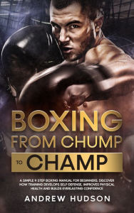 Title: Boxing from Chump to Champ: A Simple 9 Step Boxing Manual for Beginners. Discover how Training Develops Self-Defense, Improves Physical Health and Builds Everlasting Confidence, Author: Andrew Hudson