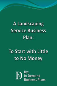 Title: A Landscaping Service Business Plan: To Start with Little to No Money, Author: In Demand Business Plans